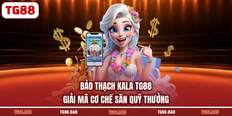 Bảo Thạch Kala TG88 Giải Mã Cơ Chế Săn Quỹ Thưởng